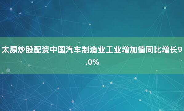 太原炒股配资中国汽车制造业工业增加值同比增长9.0%