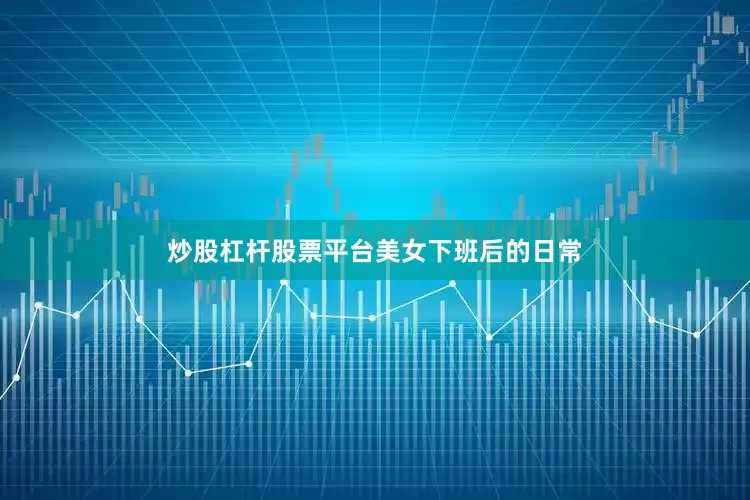 炒股杠杆股票平台美女下班后的日常
