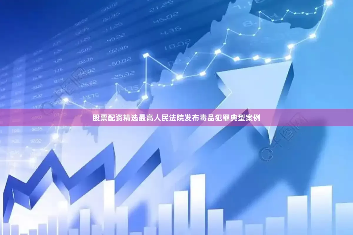 股票配资精选最高人民法院发布毒品犯罪典型案例