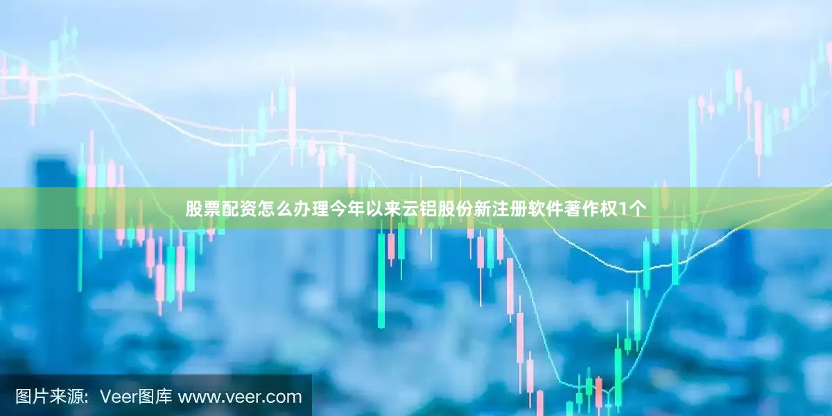 股票配资怎么办理今年以来云铝股份新注册软件著作权1个