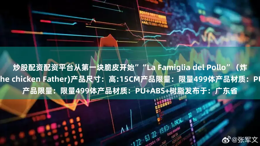 炒股配资配资平台从第一块脆皮开始”“La Famiglia del Pollo”（炸鸡家族）名称：炸鸡教父（The chicken Father)产品尺寸：高:15CM产品限量：限量499体产品材质：PU+ABS+树脂发布于：广东省