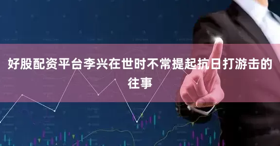 好股配资平台李兴在世时不常提起抗日打游击的往事