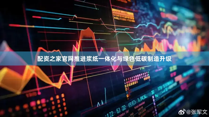 配资之家官网推进浆纸一体化与绿色低碳制造升级
