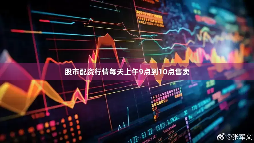 股市配资行情每天上午9点到10点售卖
