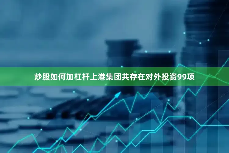 炒股如何加杠杆上港集团共存在对外投资99项