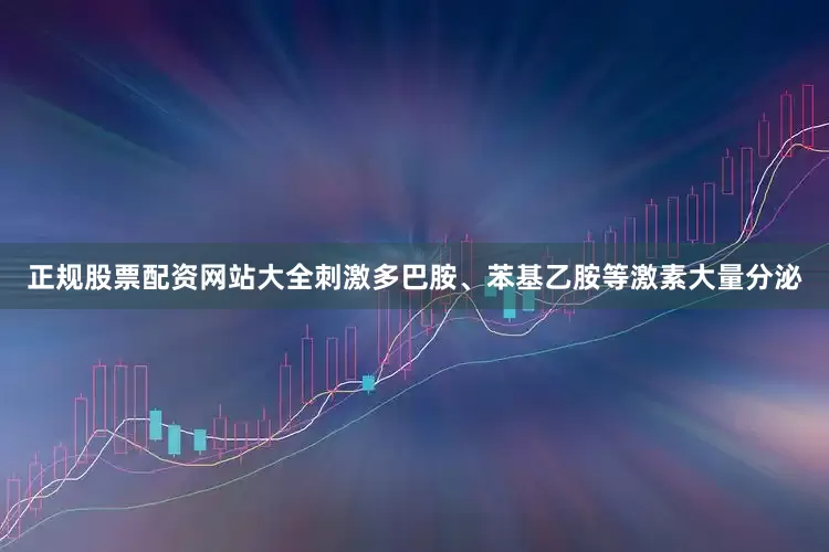 正规股票配资网站大全刺激多巴胺、苯基乙胺等激素大量分泌