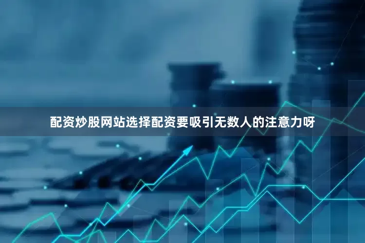 配资炒股网站选择配资要吸引无数人的注意力呀