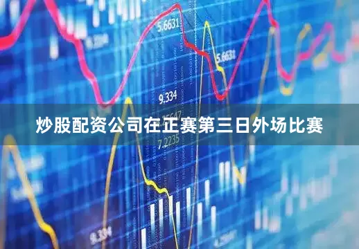 炒股配资公司在正赛第三日外场比赛