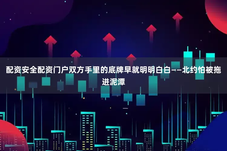 配资安全配资门户双方手里的底牌早就明明白白——北约怕被拖进泥潭
