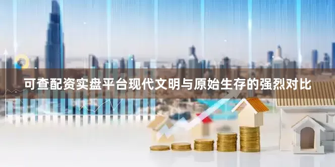 可查配资实盘平台现代文明与原始生存的强烈对比