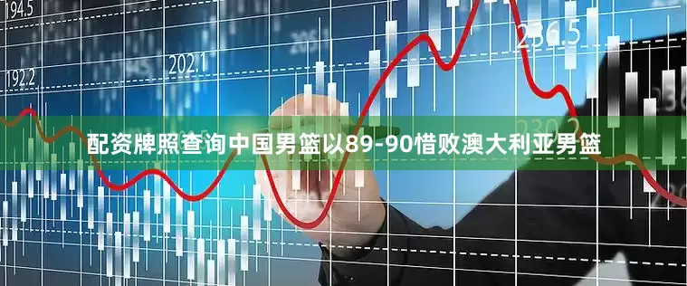 配资牌照查询中国男篮以89-90惜败澳大利亚男篮