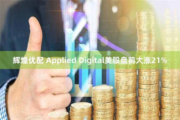 辉煌优配 Applied Digital美股盘前大涨21%