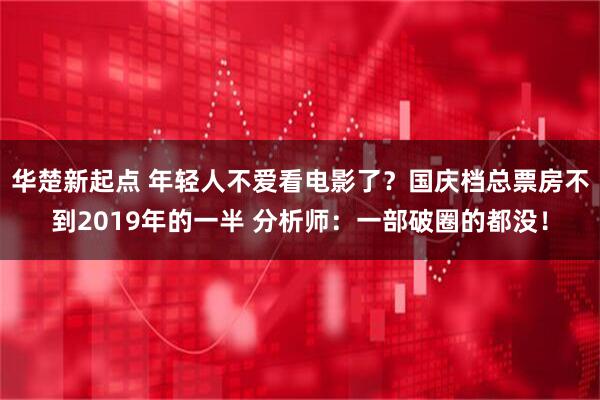 华楚新起点 年轻人不爱看电影了？国庆档总票房不到2019年的一半 分析师：一部破圈的都没！