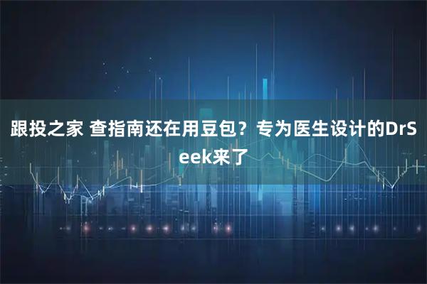 跟投之家 查指南还在用豆包？专为医生设计的DrSeek来了