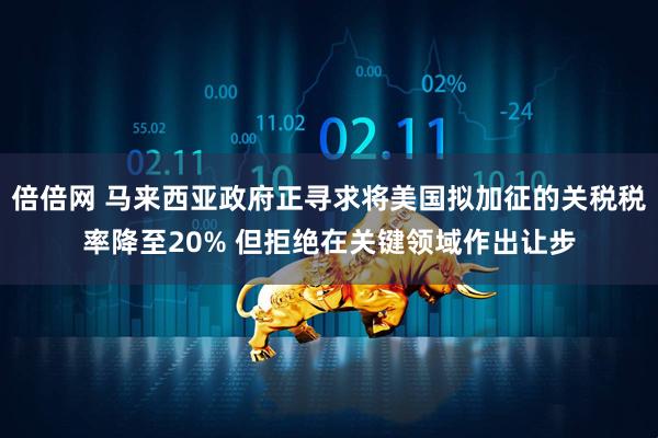 倍倍网 马来西亚政府正寻求将美国拟加征的关税税率降至20% 但拒绝在关键领域作出让步