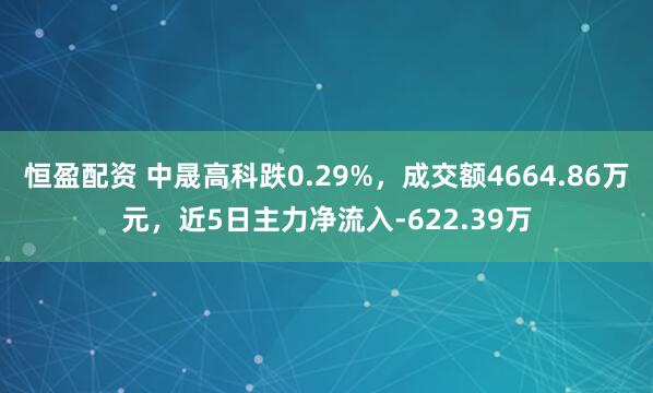 恒盈配资 中晟高科跌0.29%，成交额4664.86万元，近5日主力净流入-622.39万