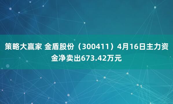 策略大赢家 金盾股份（300411）4月16日主力资金净卖出673.42万元