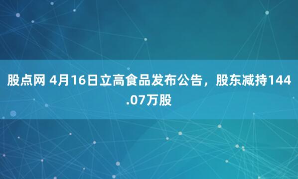 股点网 4月16日立高食品发布公告，股东减持144.07万股