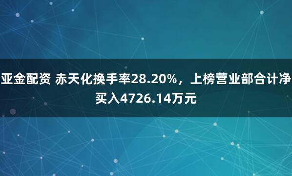 亚金配资 赤天化换手率28.20%，上榜营业部合计净买入4726.14万元