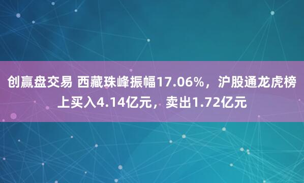 创赢盘交易 西藏珠峰振幅17.06%，沪股通龙虎榜上买入4.14亿元，卖出1.72亿元