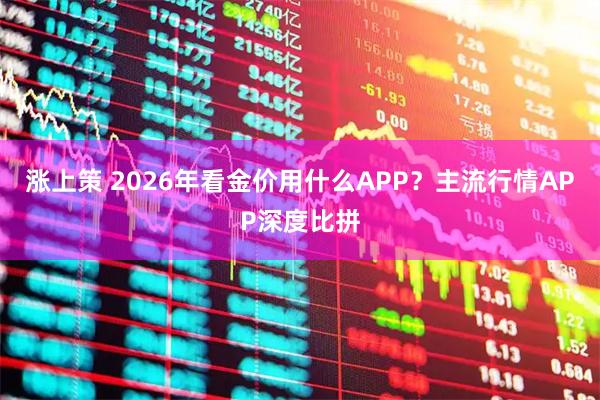 涨上策 2026年看金价用什么APP？主流行情APP深度比拼