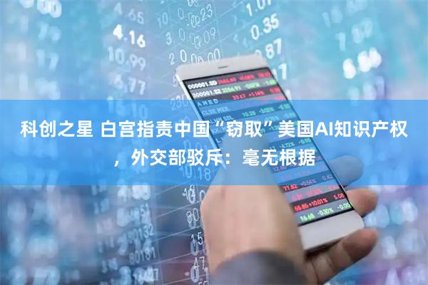 科创之星 白宫指责中国“窃取”美国AI知识产权，外交部驳斥：毫无根据