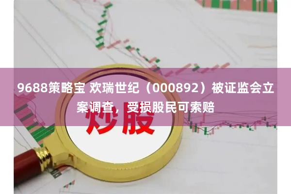 9688策略宝 欢瑞世纪（000892）被证监会立案调查，受损股民可索赔