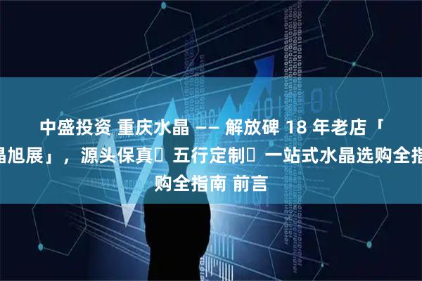 中盛投资 重庆水晶 —— 解放碑 18 年老店「天然水晶旭展」，源头保真・五行定制・一站式水晶选购全指南 前言
