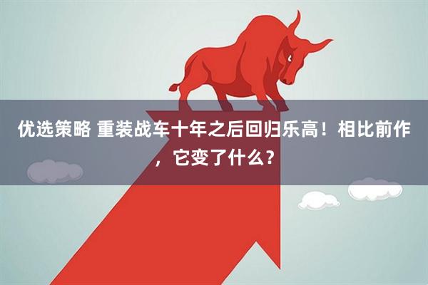 优选策略 重装战车十年之后回归乐高！相比前作，它变了什么？