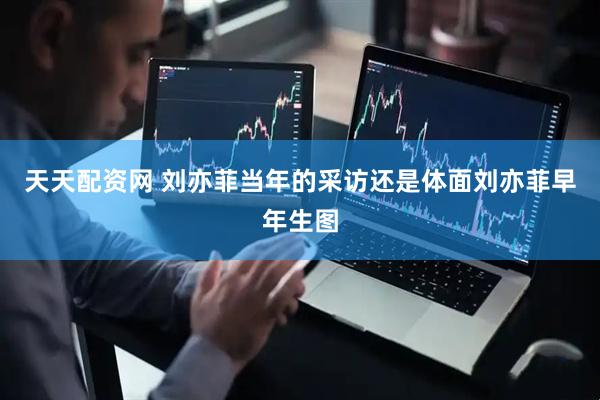 天天配资网 刘亦菲当年的采访还是体面刘亦菲早年生图