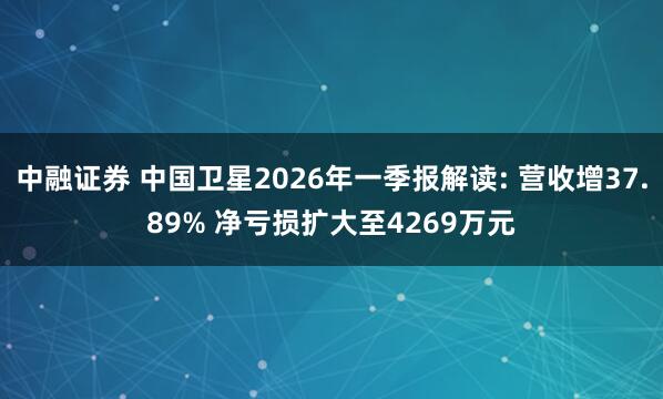 中融证券 中国卫星2026年一季报解读: 营收增37.89% 净亏损扩大至4269万元