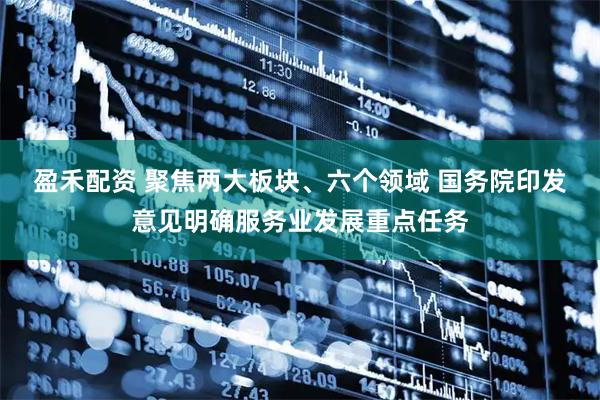 盈禾配资 聚焦两大板块、六个领域 国务院印发意见明确服务业发展重点任务