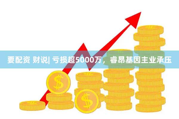 要配资 财说| 亏损超5000万，睿昂基因主业承压