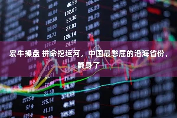 宏牛操盘 拼命挖运河,中国最憋屈的沿海省份,翻身了