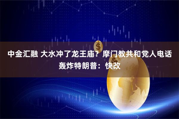 中金汇融 大水冲了龙王庙？摩门教共和党人电话轰炸特朗普：快改