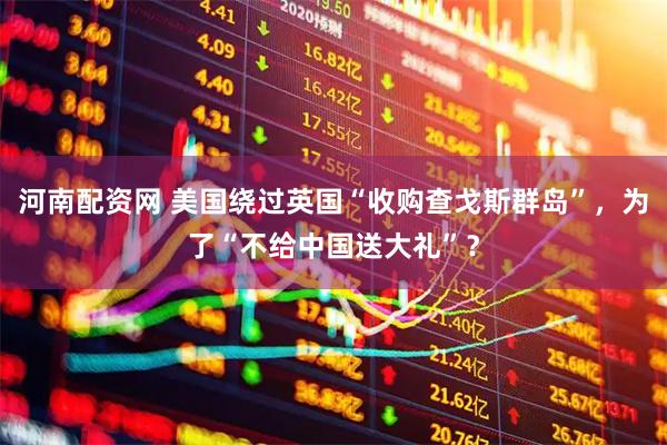 河南配资网 美国绕过英国“收购查戈斯群岛”，为了“不给中国送大礼”？