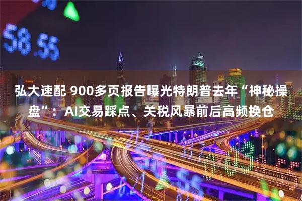 弘大速配 900多页报告曝光特朗普去年“神秘操盘”：AI交易踩点、关税风暴前后高频换仓
