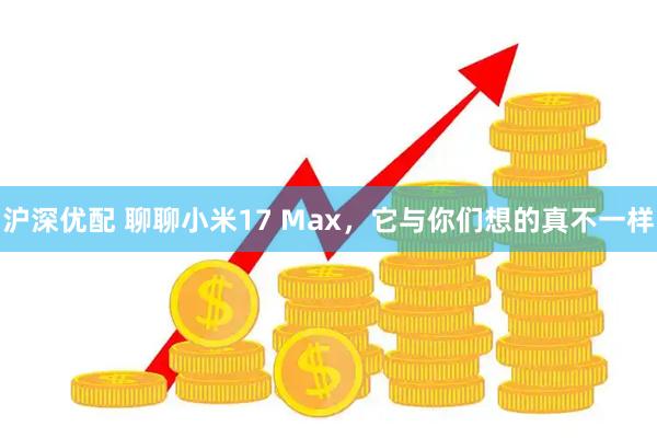 沪深优配 聊聊小米17 Max，它与你们想的真不一样