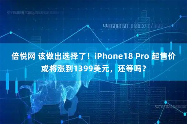 倍悦网 该做出选择了！iPhone18 Pro 起售价或将涨到1399美元，还等吗？