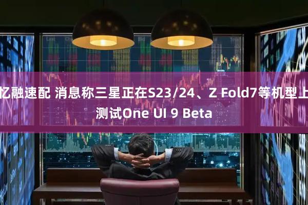 忆融速配 消息称三星正在S23/24、Z Fold7等机型上测试One UI 9 Beta