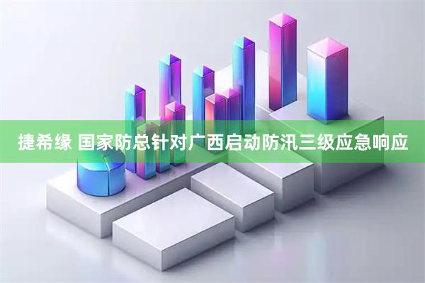 捷希缘 国家防总针对广西启动防汛三级应急响应