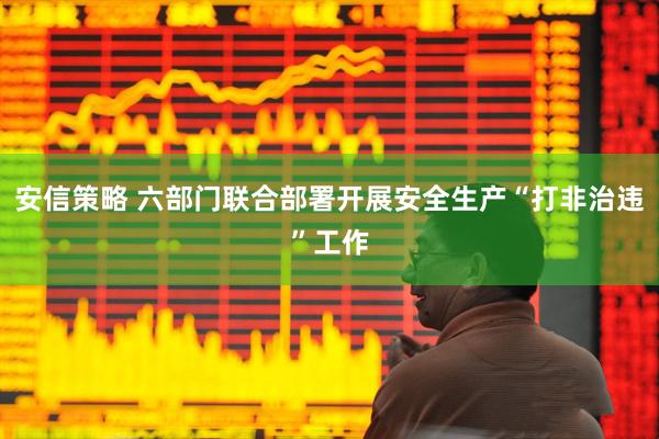 安信策略 六部门联合部署开展安全生产“打非治违”工作