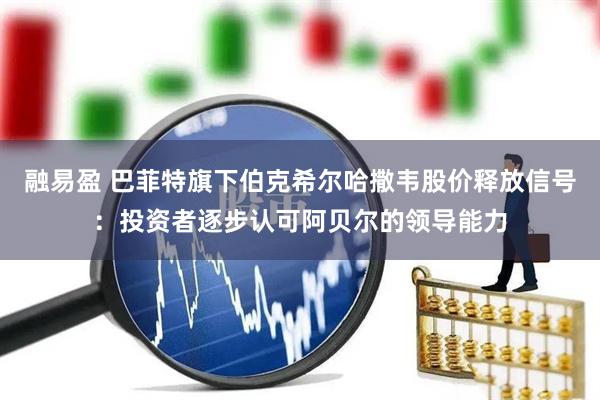 融易盈 巴菲特旗下伯克希尔哈撒韦股价释放信号:投资者逐步认可阿贝尔的领导能力