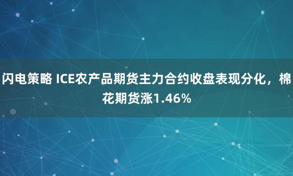 闪电策略 ICE农产品期货主力合约收盘表现分化，棉花期货涨1.46%