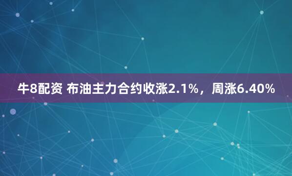 牛8配资 布油主力合约收涨2.1%，周涨6.40%