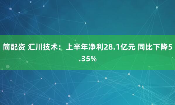 简配资 汇川技术：上半年净利28.1亿元 同比下降5.35%