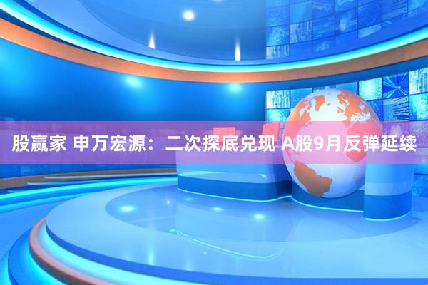 股赢家 申万宏源：二次探底兑现 A股9月反弹延续