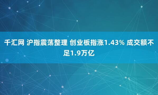 千汇网 沪指震荡整理 创业板指涨1.43% 成交额不足1.9万亿