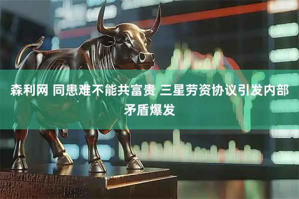 森利网 同患难不能共富贵 三星劳资协议引发内部矛盾爆发