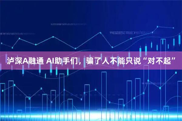泸深A融通 AI助手们，骗了人不能只说“对不起”